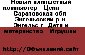 Новый планшетный компьютер › Цена ­ 1 250 - Саратовская обл., Энгельсский р-н, Энгельс г. Дети и материнство » Игрушки   